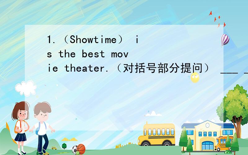 1.（Showtime） is the best movie theater.（对括号部分提问） ___ ___ the