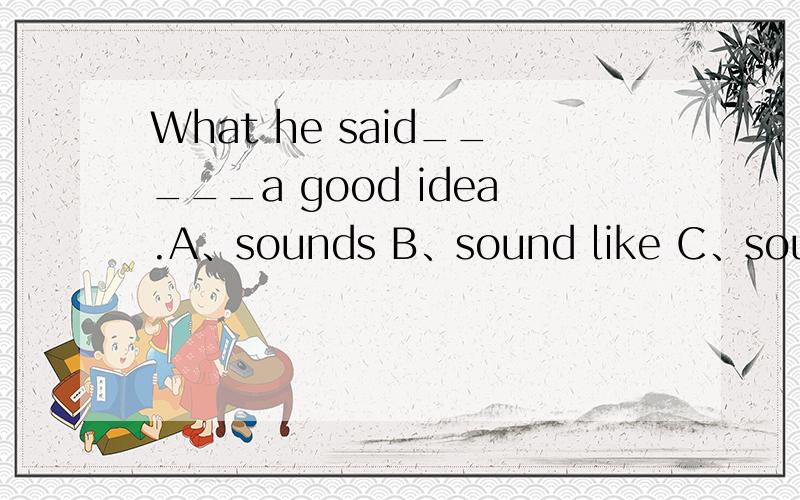 What he said_____a good idea.A、sounds B、sound like C、sounds