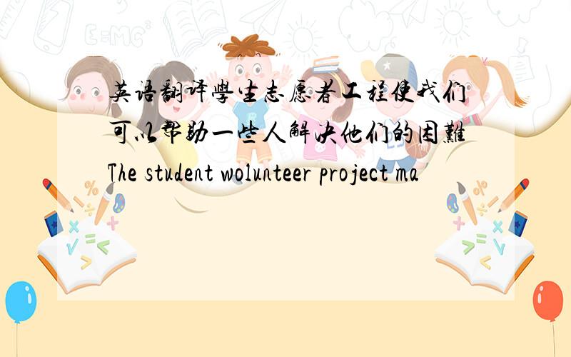 英语翻译学生志愿者工程使我们可以帮助一些人解决他们的困难The student wolunteer project ma