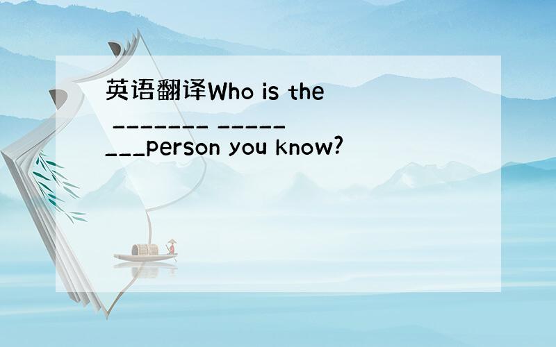 英语翻译Who is the _______ ________person you know?
