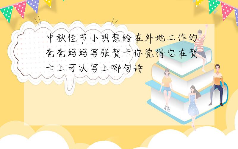 中秋佳节小明想给在外地工作的爸爸妈妈写张贺卡你觉得它在贺卡上可以写上哪句诗
