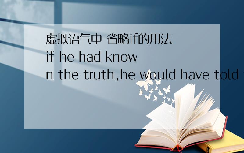虚拟语气中 省略if的用法 if he had known the truth,he would have told t