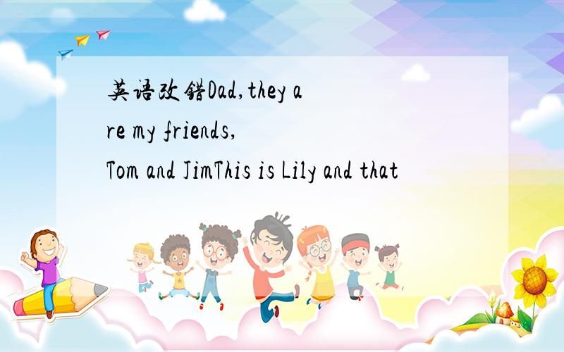 英语改错Dad,they are my friends,Tom and JimThis is Lily and that