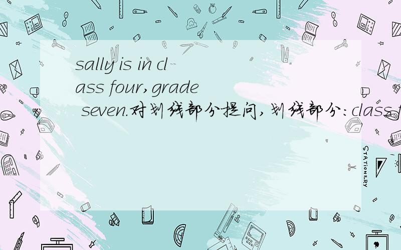 sally is in class four,grade seven.对划线部分提问,划线部分：class four,g