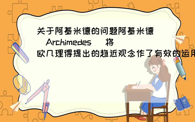 关于阿基米德的问题阿基米德 (Archimedes) 将欧几理得提出的趋近观念作了有效的运用,他提出圆内接多边形和相似圆