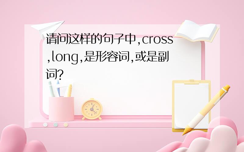 请问这样的句子中,cross,long,是形容词,或是副词?
