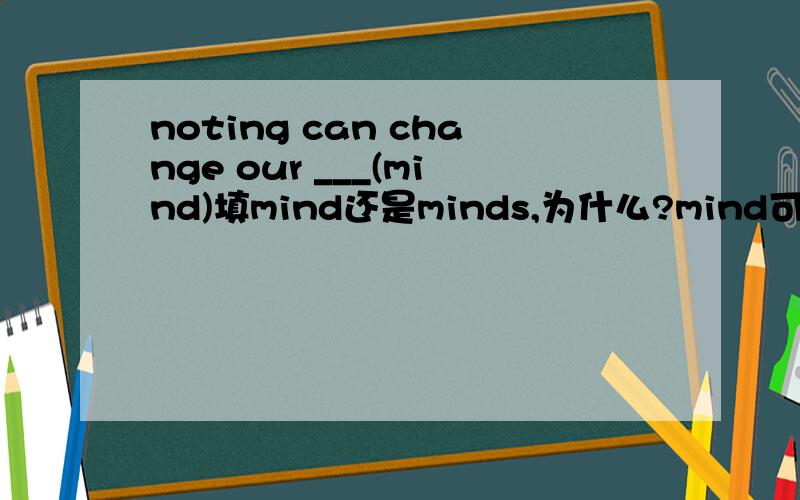 noting can change our ___(mind)填mind还是minds,为什么?mind可数还是不可数?