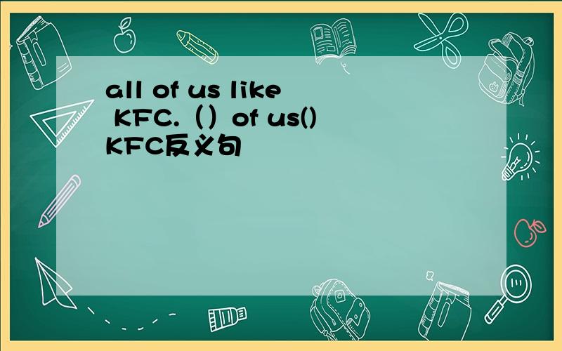 all of us like KFC.（）of us()KFC反义句