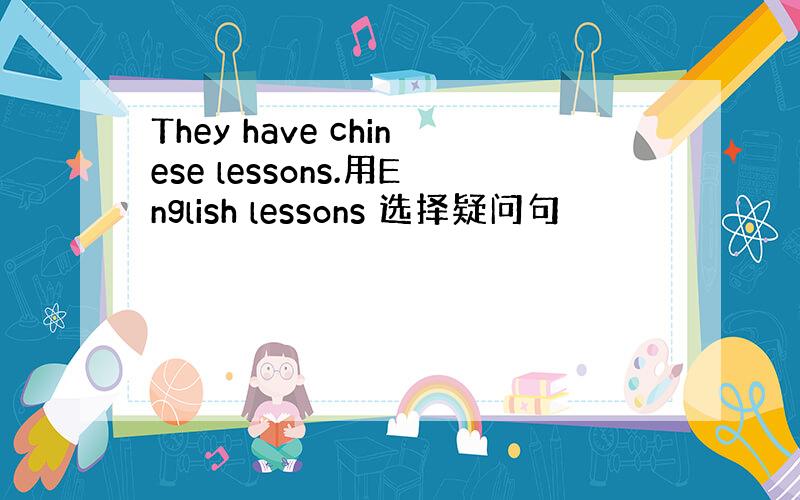 They have chinese lessons.用English lessons 选择疑问句