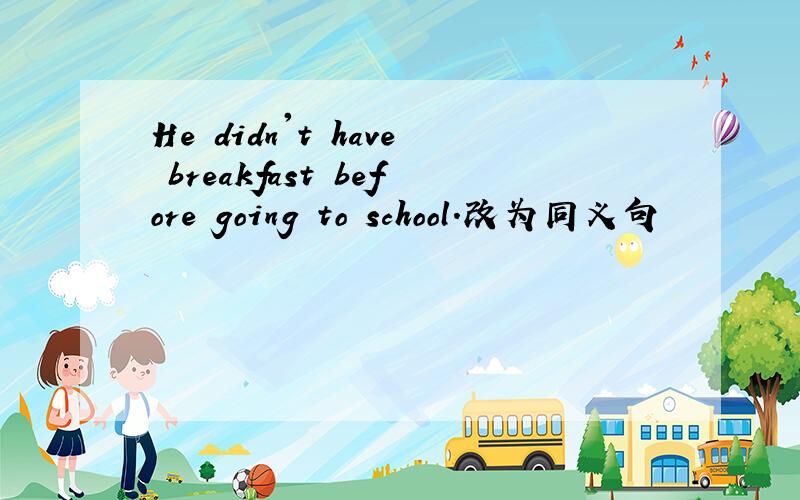 He didn't have breakfast before going to school.改为同义句
