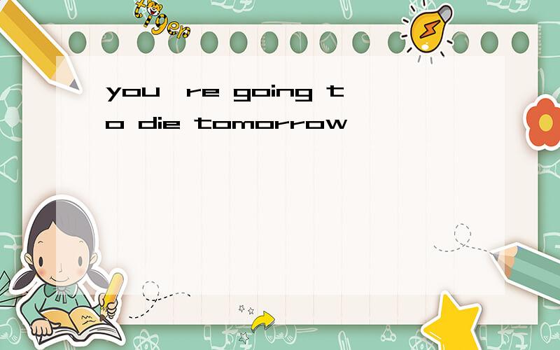 you're going to die tomorrow