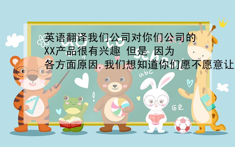 英语翻译我们公司对你们公司的XX产品很有兴趣 但是 因为各方面原因,我们想知道你们愿不愿意让香港电子库存做中介服务麻烦