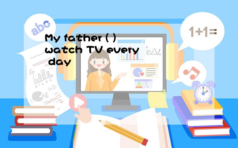 My father ( ) watch TV every day