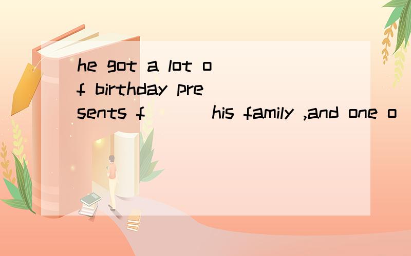 he got a lot of birthday presents f___ his family ,and one o