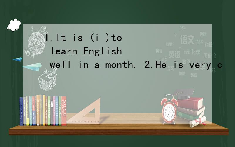 1.It is (i )to learn English well in a month. 2.He is very c