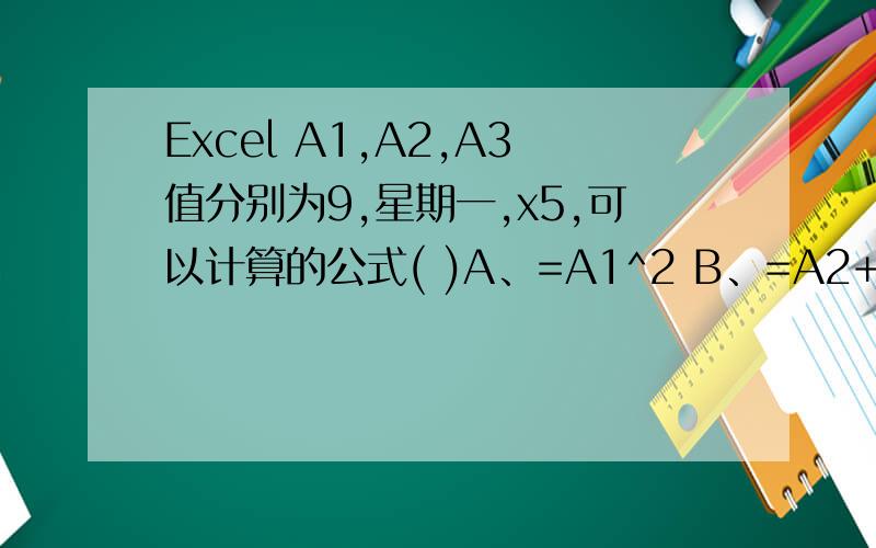 Excel A1,A2,A3值分别为9,星期一,x5,可以计算的公式( )A、=A1^2 B、=A2+A3 C、=A2+