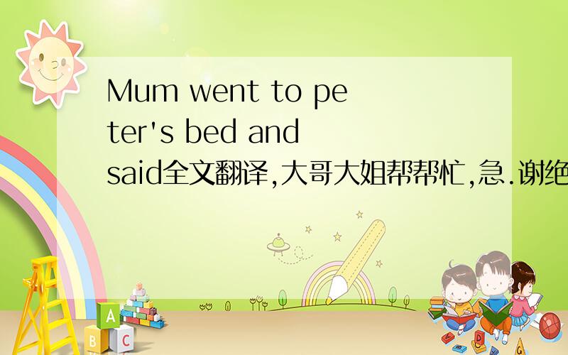 Mum went to peter's bed and said全文翻译,大哥大姐帮帮忙,急.谢绝机翻.实在没财富值了,