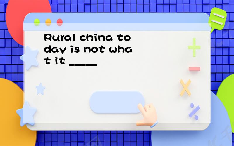 Rural china today is not what it _____