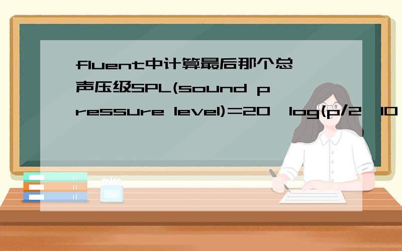 fluent中计算最后那个总声压级SPL(sound pressure level)=20*log(p/2*10^-5)