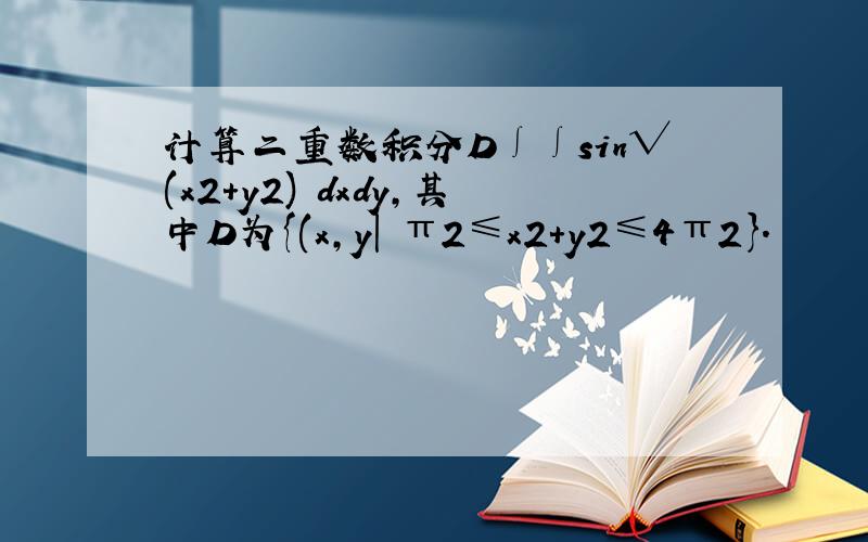 计算二重数积分D∫∫sin√(x2+y2) dxdy,其中D为{(x,y| π2≤x2+y2≤4π2}.