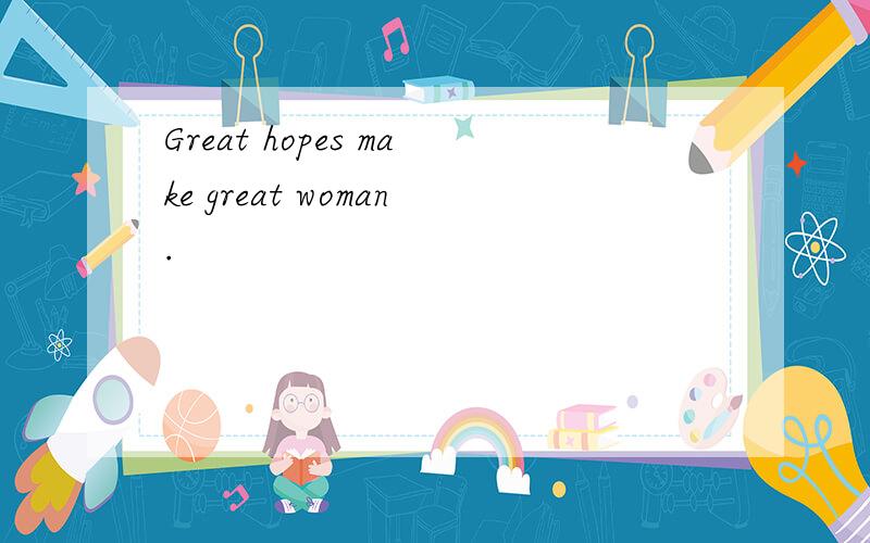 Great hopes make great woman.
