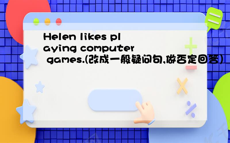 Helen likes playing computer games.(改成一般疑问句,做否定回答）