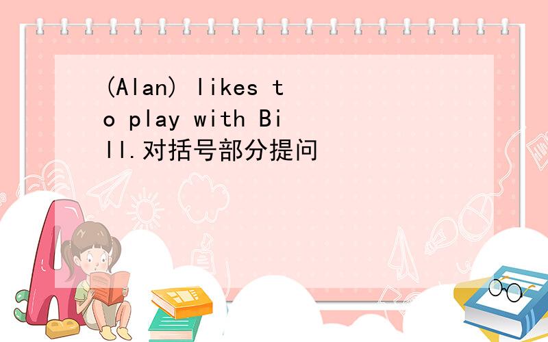 (Alan) likes to play with Bill.对括号部分提问