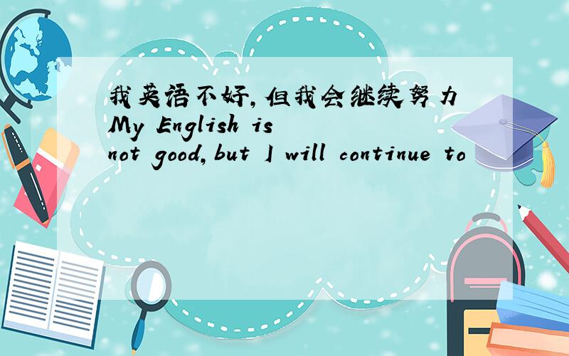 我英语不好,但我会继续努力 My English is not good,but I will continue to