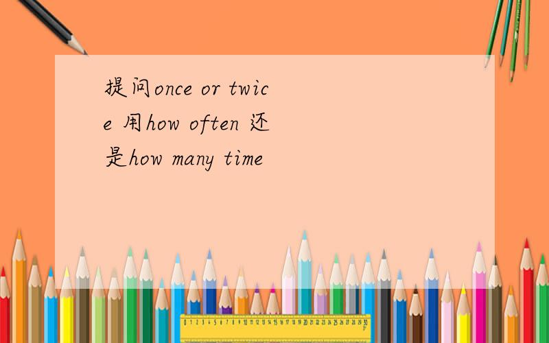 提问once or twice 用how often 还是how many time