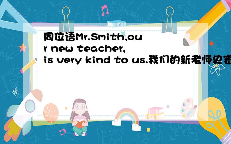 同位语Mr.Smith,our new teacher,is very kind to us.我们的新老师史密斯先生对我