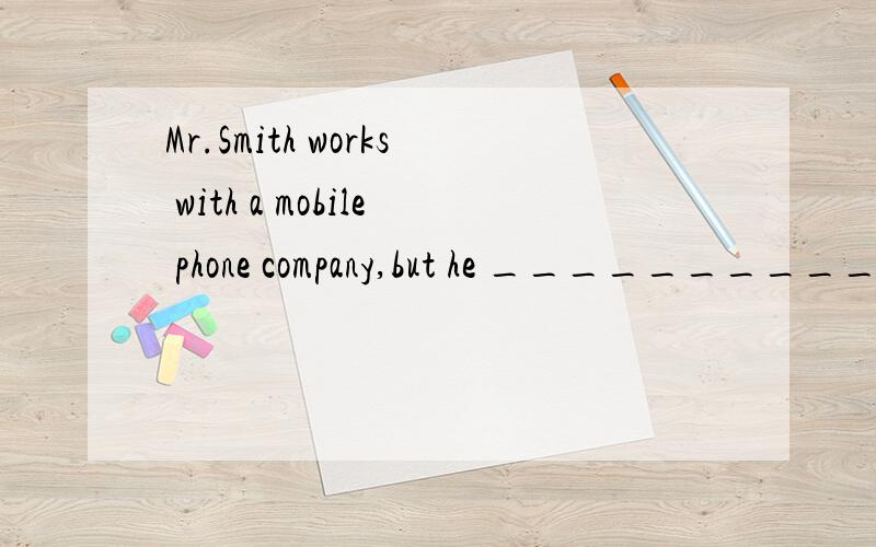 Mr.Smith works with a mobile phone company,but he __________
