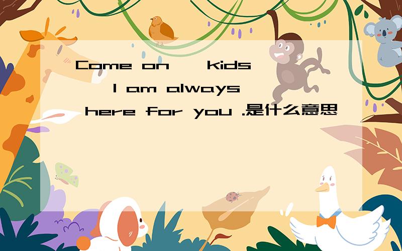 Come on , kids , I am always here for you .是什么意思