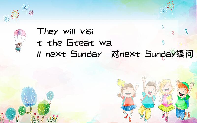 They will visit the Gteat wall next Sunday(对next Sunday提问)