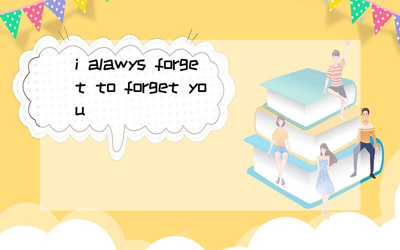 i alawys forget to forget you
