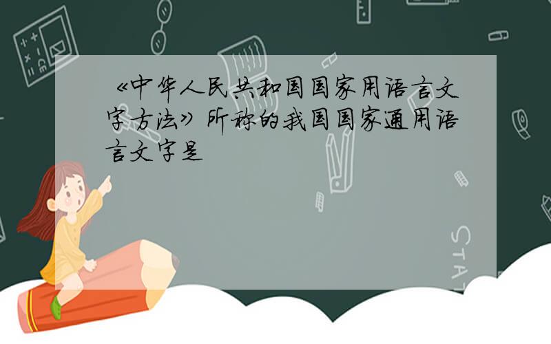 《中华人民共和国国家用语言文字方法》所称的我国国家通用语言文字是
