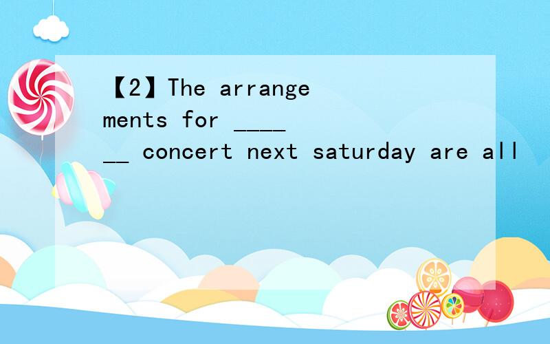 【2】The arrangements for ______ concert next saturday are all