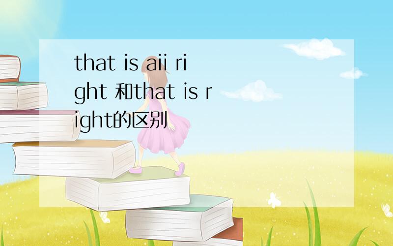 that is aii right 和that is right的区别