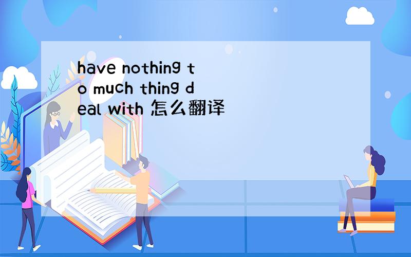 have nothing to much thing deal with 怎么翻译