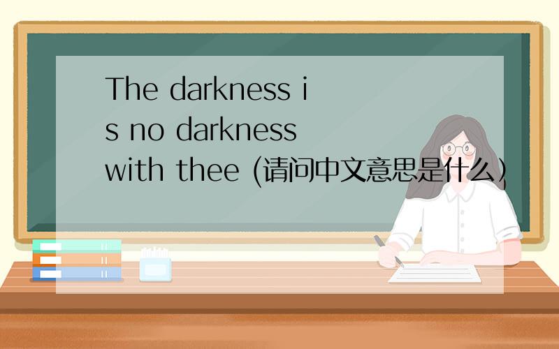 The darkness is no darkness with thee (请问中文意思是什么）