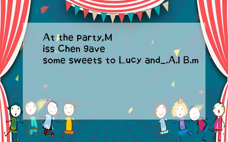 At the party,Miss Chen gave some sweets to Lucy and_.A.I B.m