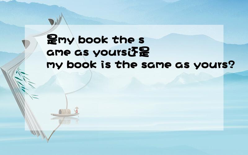 是my book the same as yours还是my book is the same as yours?