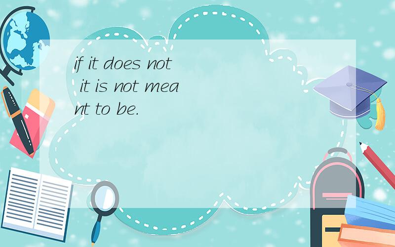 if it does not it is not meant to be.