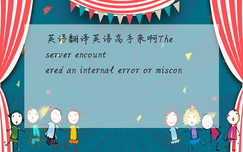 英语翻译英语高手来啊The server encountered an internal error or miscon