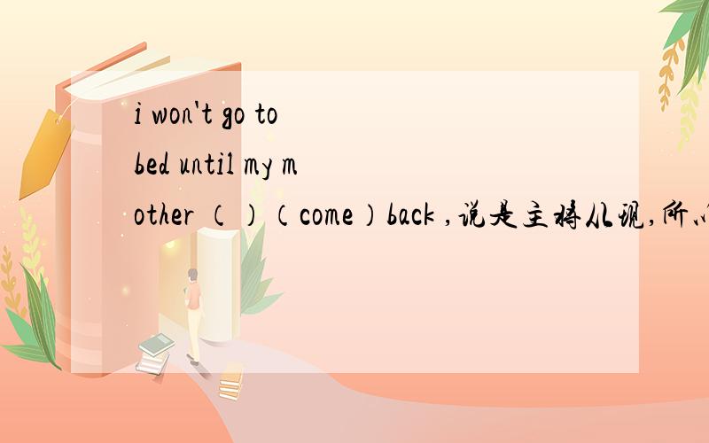 i won't go to bed until my mother （）（come）back ,说是主将从现,所以填co
