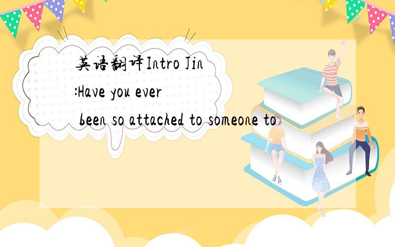 英语翻译Intro Jin :Have you ever been so attached to someone to
