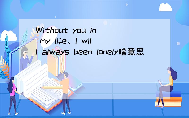Without you in my life、I will always been lonely啥意思