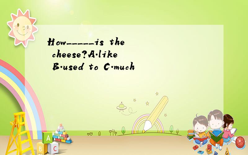 How_____is the cheese?A.like B.used to C.much
