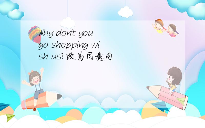 Why don't you go shopping wish us?改为同意句