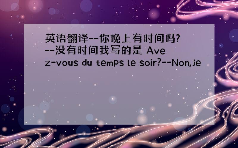英语翻译--你晚上有时间吗?--没有时间我写的是 Avez-vous du temps le soir?--Non,je