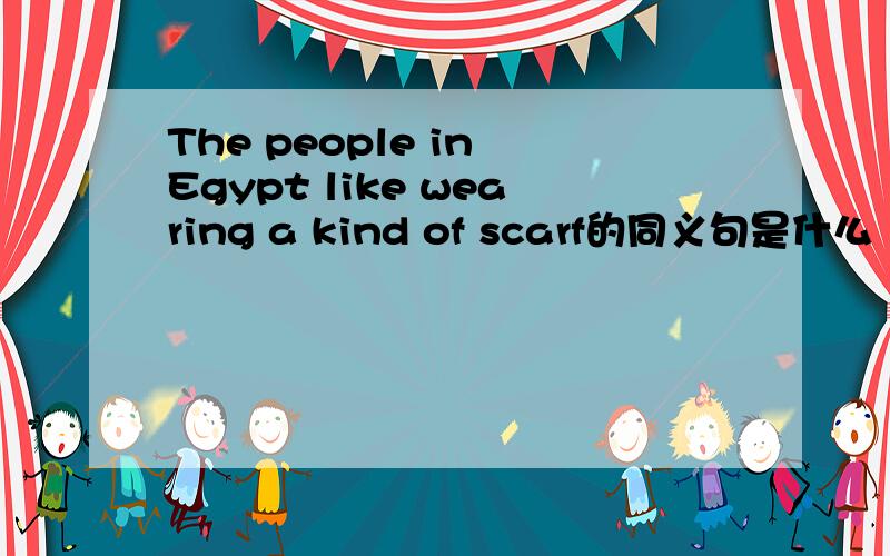 The people in Egypt like wearing a kind of scarf的同义句是什么